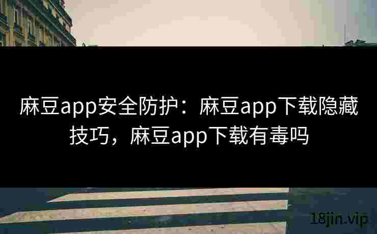 麻豆app安全防护：麻豆app下载隐藏技巧，麻豆app下载有毒吗