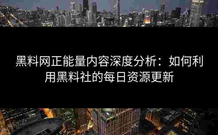 黑料网正能量内容深度分析：如何利用黑料社的每日资源更新