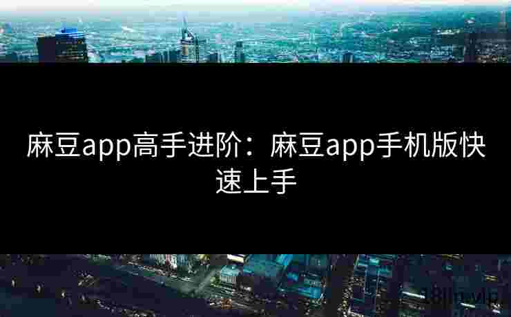 麻豆app高手进阶：麻豆app手机版快速上手