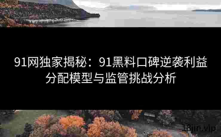 91网独家揭秘：91黑料口碑逆袭利益分配模型与监管挑战分析