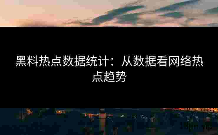 黑料热点数据统计：从数据看网络热点趋势