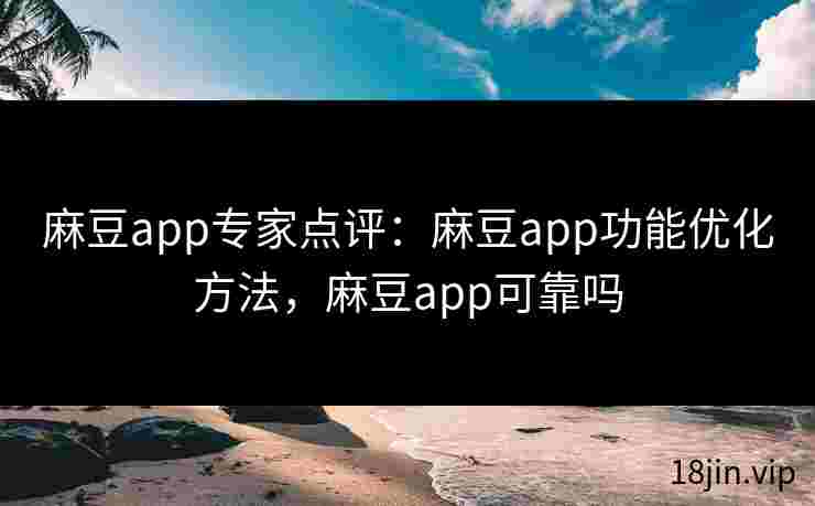 麻豆app专家点评：麻豆app功能优化方法，麻豆app可靠吗