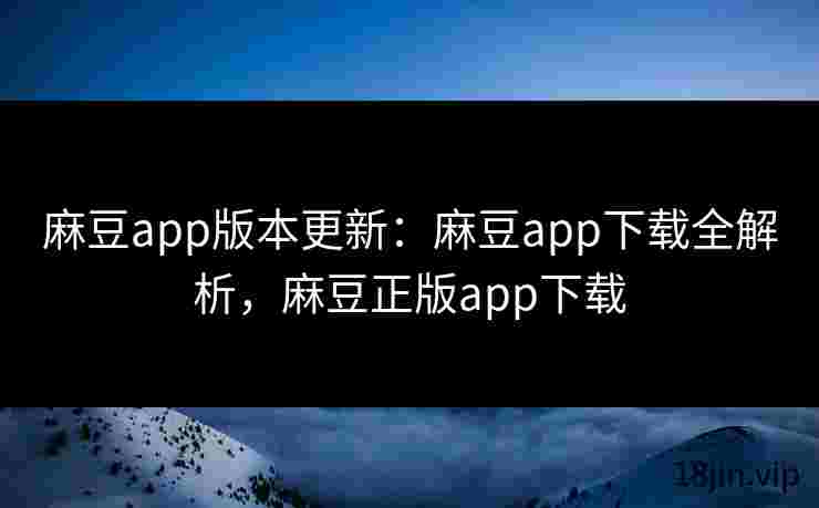 麻豆app版本更新：麻豆app下载全解析，麻豆正版app下载