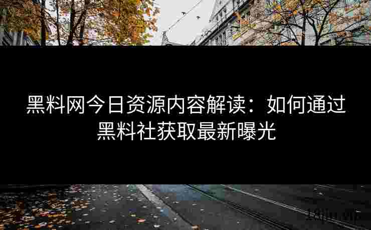 黑料网今日资源内容解读：如何通过黑料社获取最新曝光