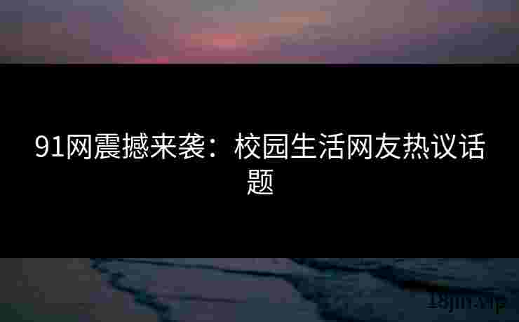 91网震撼来袭：校园生活网友热议话题