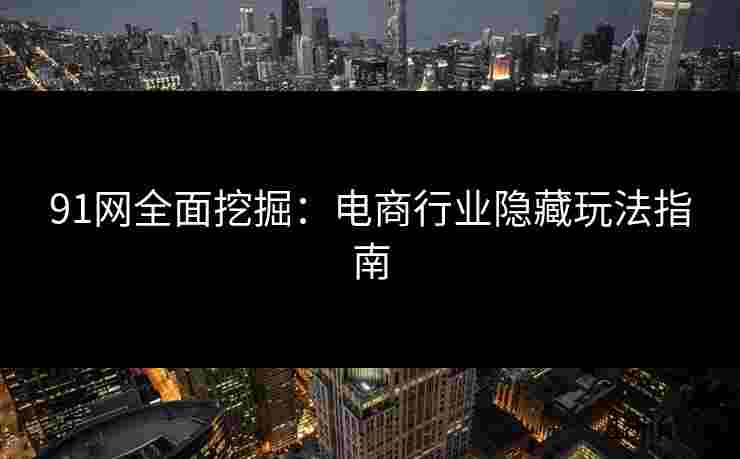 91网全面挖掘：电商行业隐藏玩法指南