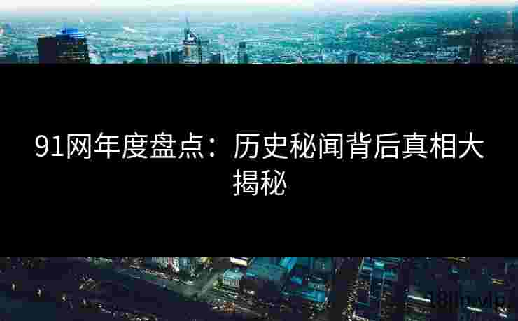 91网年度盘点：历史秘闻背后真相大揭秘