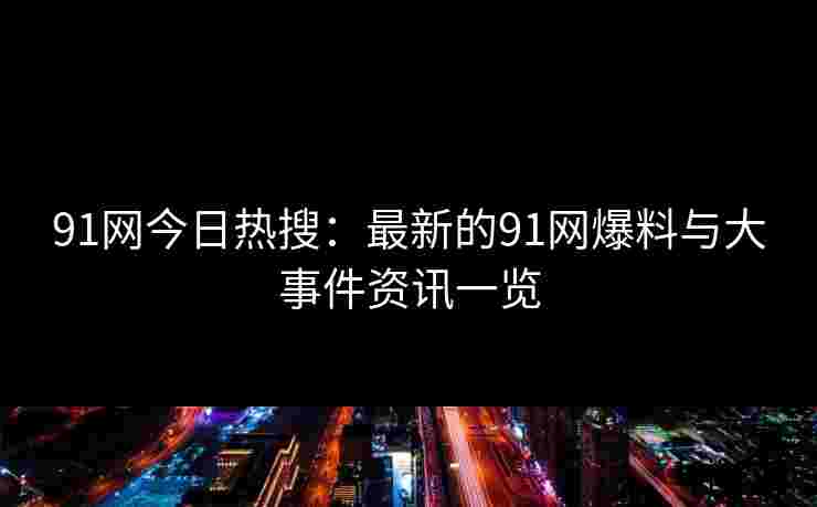 91网今日热搜：最新的91网爆料与大事件资讯一览