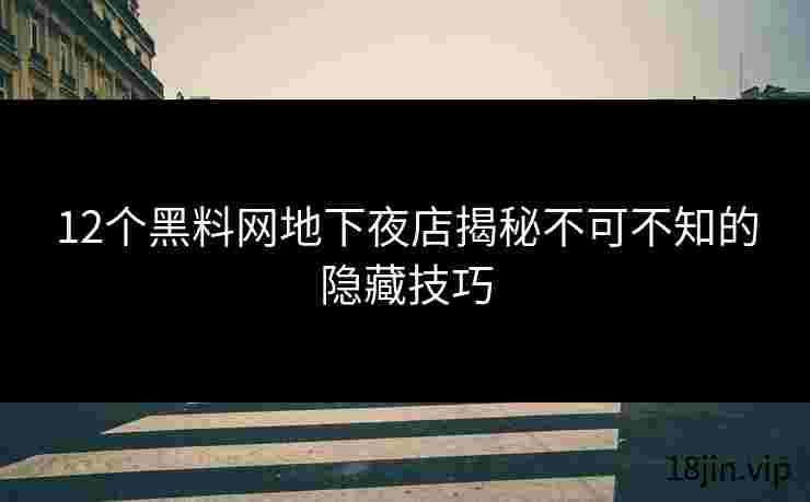 12个黑料网地下夜店揭秘不可不知的隐藏技巧