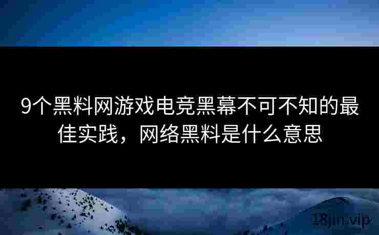 9个黑料网游戏电竞黑幕不可不知的最佳实践，网络黑料是什么意思