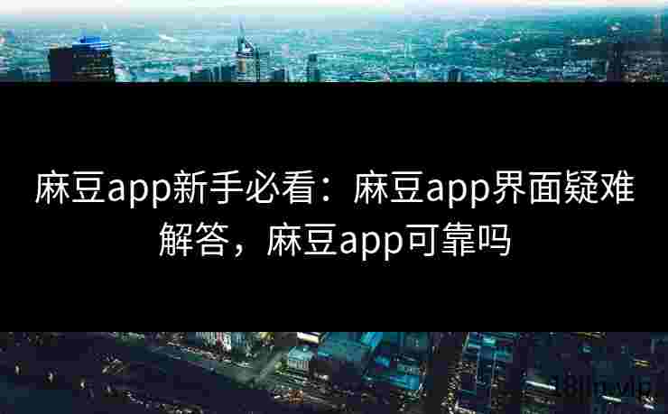 麻豆app新手必看：麻豆app界面疑难解答，麻豆app可靠吗