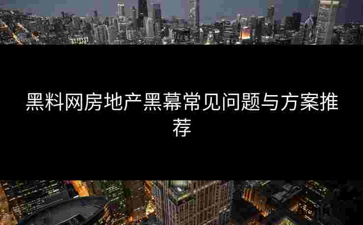 黑料网房地产黑幕常见问题与方案推荐