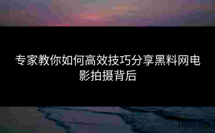 专家教你如何高效技巧分享黑料网电影拍摄背后