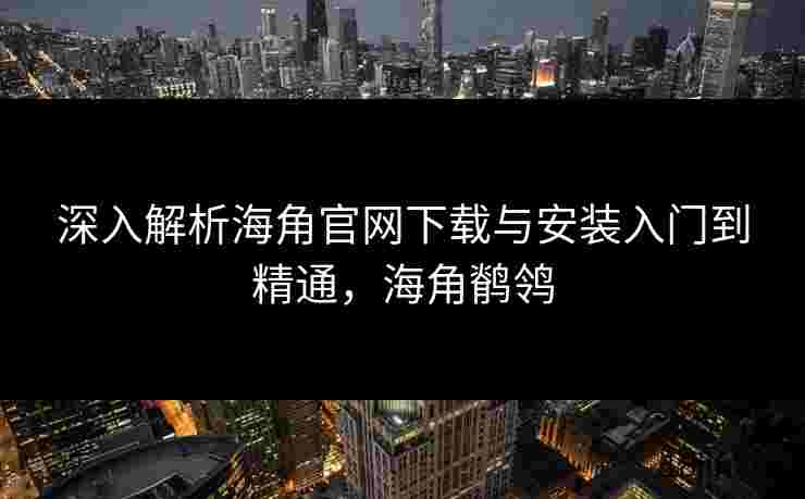 深入解析海角官网下载与安装入门到精通，海角鹡鸰