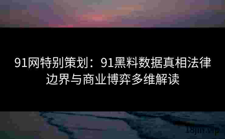 91网特别策划：91黑料数据真相法律边界与商业博弈多维解读