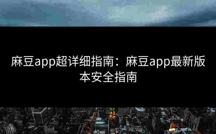 麻豆app超详细指南：麻豆app最新版本安全指南