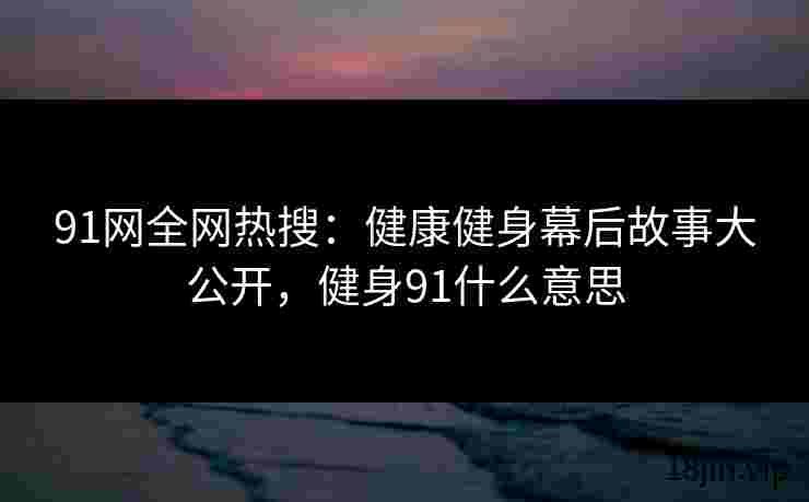 91网全网热搜：健康健身幕后故事大公开，健身91什么意思