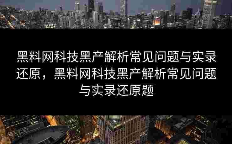 黑料网科技黑产解析常见问题与实录还原，黑料网科技黑产解析常见问题与实录还原题