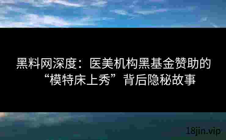 黑料网深度：医美机构黑基金赞助的“模特床上秀”背后隐秘故事