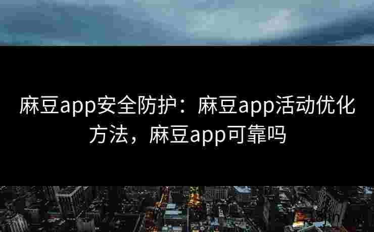 麻豆app安全防护：麻豆app活动优化方法，麻豆app可靠吗