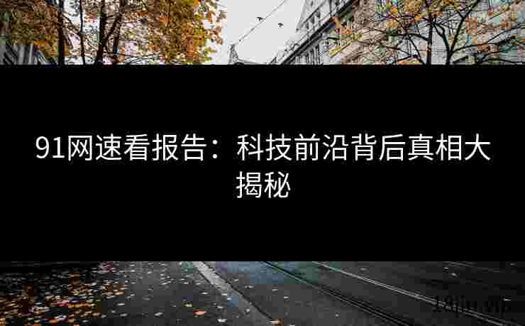 91网速看报告：科技前沿背后真相大揭秘