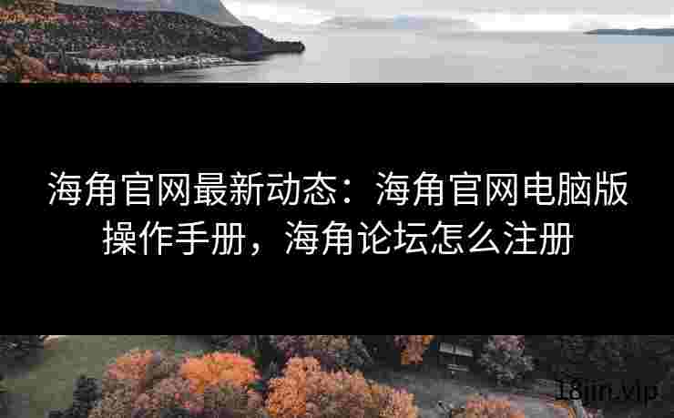 海角官网最新动态：海角官网电脑版操作手册，海角论坛怎么注册