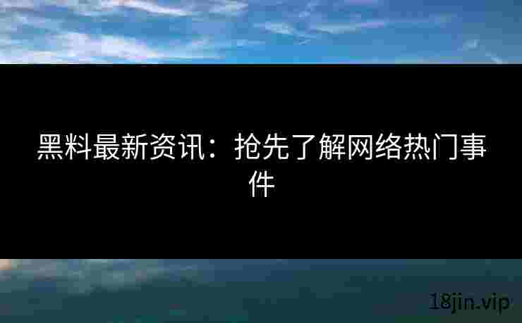 黑料最新资讯：抢先了解网络热门事件