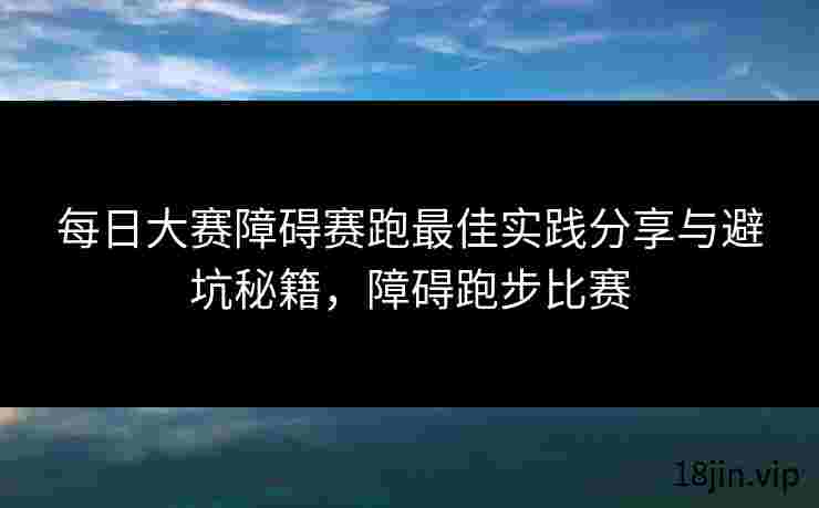 每日大赛障碍赛跑最佳实践分享与避坑秘籍，障碍跑步比赛