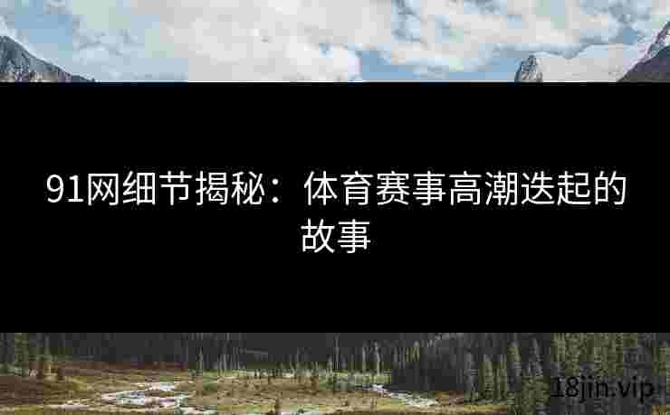 91网细节揭秘：体育赛事高潮迭起的故事