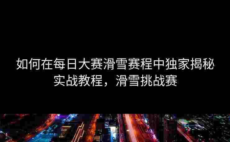 如何在每日大赛滑雪赛程中独家揭秘实战教程，滑雪挑战赛