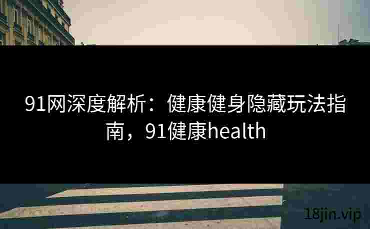 91网深度解析：健康健身隐藏玩法指南，91健康health