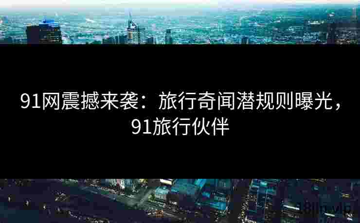 91网震撼来袭：旅行奇闻潜规则曝光，91旅行伙伴