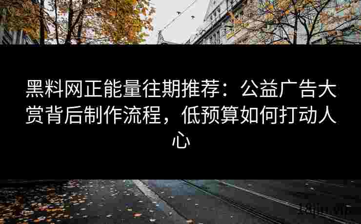 黑料网正能量往期推荐：公益广告大赏背后制作流程，低预算如何打动人心