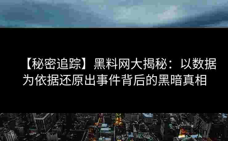 【秘密追踪】黑料网大揭秘：以数据为依据还原出事件背后的黑暗真相