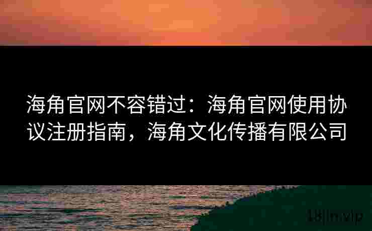 海角官网不容错过：海角官网使用协议注册指南，海角文化传播有限公司