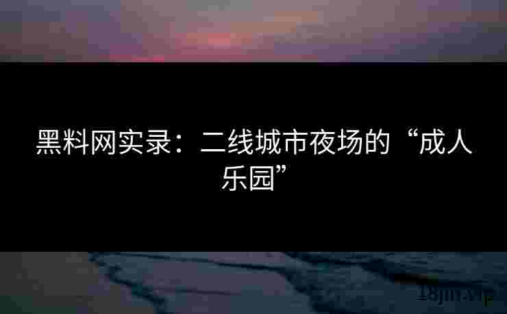 黑料网实录：二线城市夜场的“成人乐园”