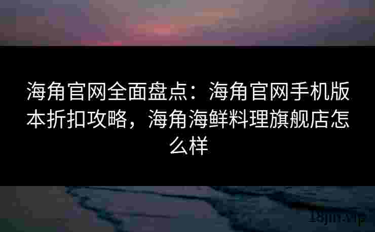海角官网全面盘点：海角官网手机版本折扣攻略，海角海鲜料理旗舰店怎么样