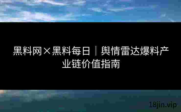 黑料网×黑料每日｜舆情雷达爆料产业链价值指南
