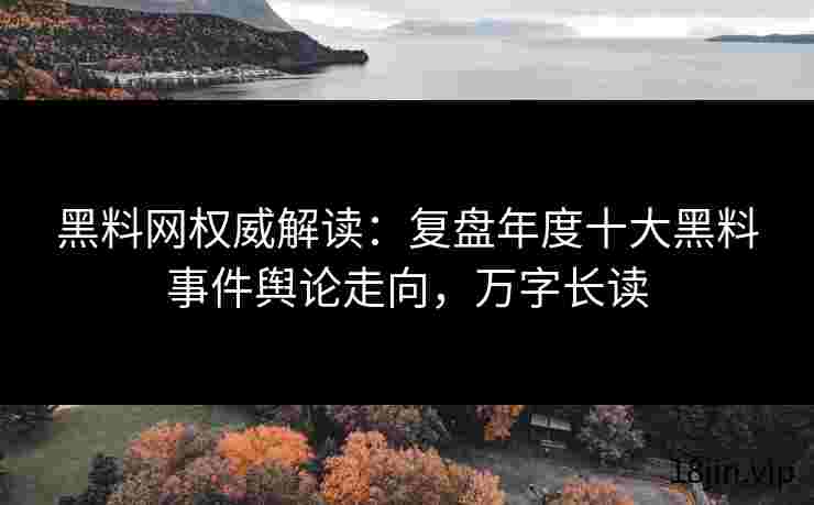 黑料网权威解读：复盘年度十大黑料事件舆论走向，万字长读