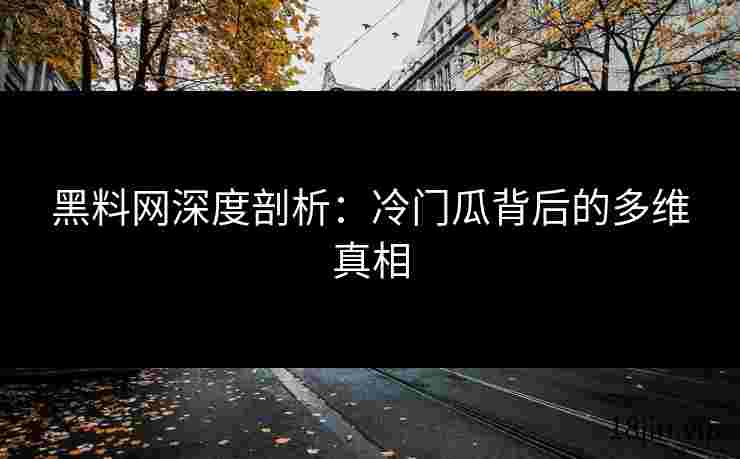 黑料网深度剖析：冷门瓜背后的多维真相