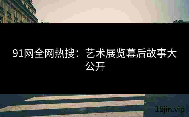 91网全网热搜：艺术展览幕后故事大公开