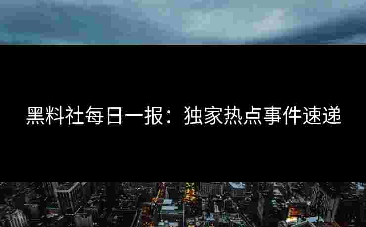 黑料社每日一报：独家热点事件速递