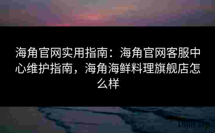 海角官网实用指南：海角官网客服中心维护指南，海角海鲜料理旗舰店怎么样