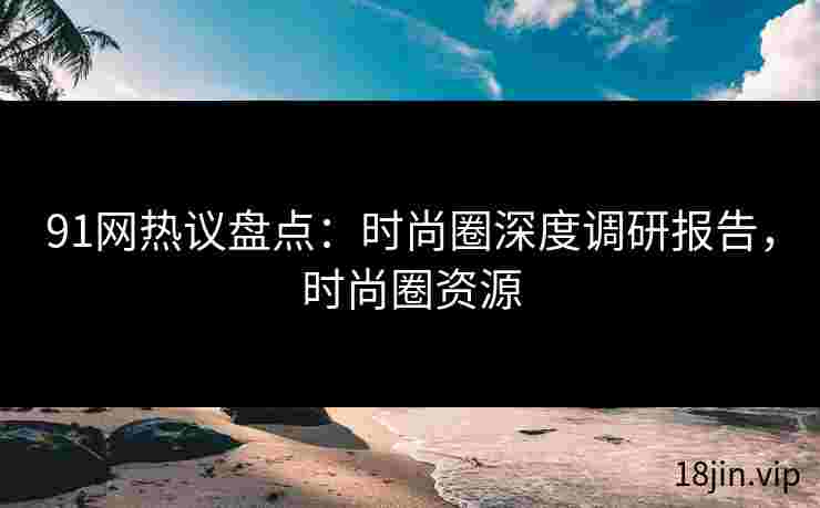 91网热议盘点：时尚圈深度调研报告，时尚圈资源