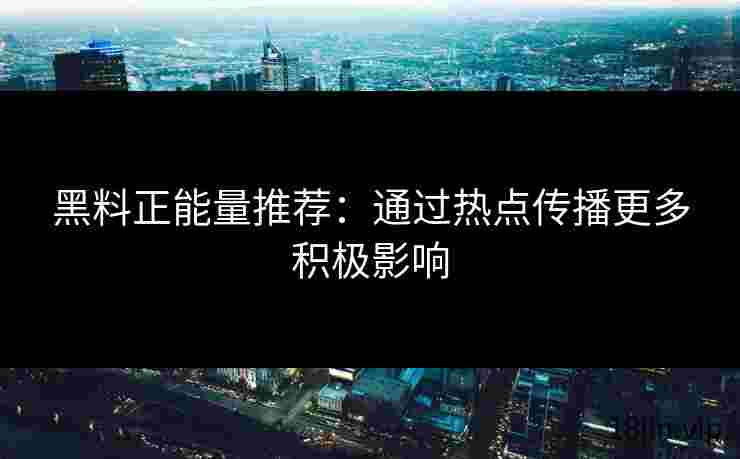 黑料正能量推荐：通过热点传播更多积极影响