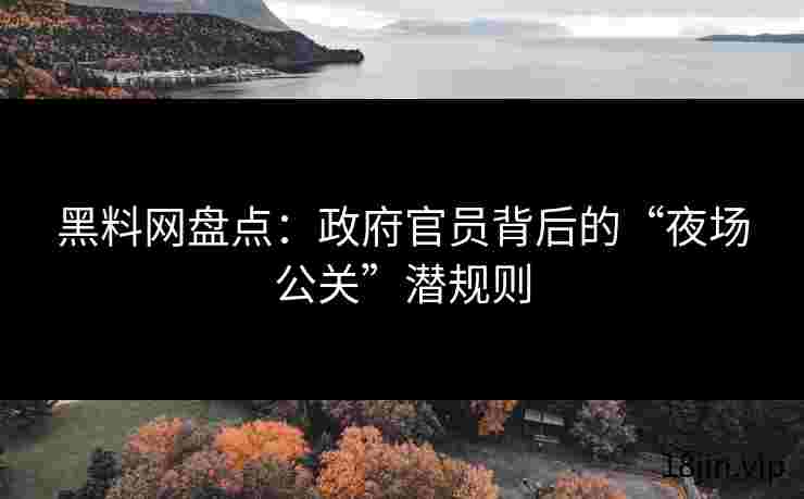 黑料网盘点：政府官员背后的“夜场公关”潜规则