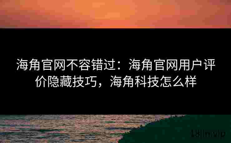 海角官网不容错过：海角官网用户评价隐藏技巧，海角科技怎么样