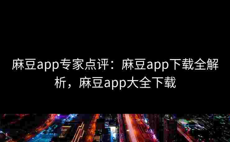 麻豆app专家点评：麻豆app下载全解析，麻豆app大全下载