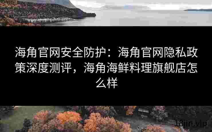 海角官网安全防护：海角官网隐私政策深度测评，海角海鲜料理旗舰店怎么样