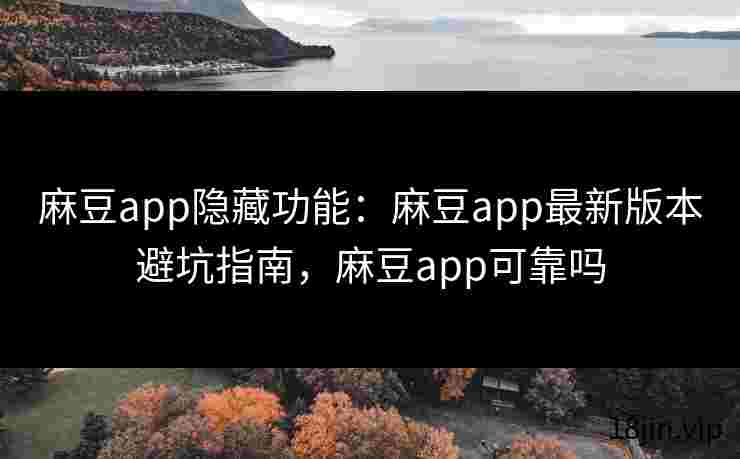 麻豆app隐藏功能：麻豆app最新版本避坑指南，麻豆app可靠吗